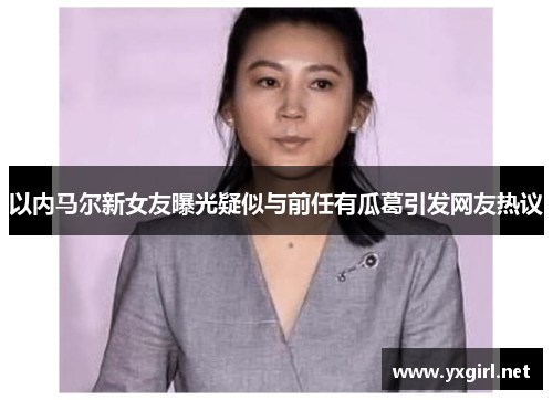 以内马尔新女友曝光疑似与前任有瓜葛引发网友热议